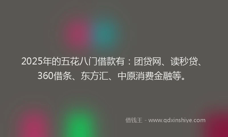 2025年的五花八门借款有：团贷网、读秒贷、360借条、东方汇、中原消费金融等。