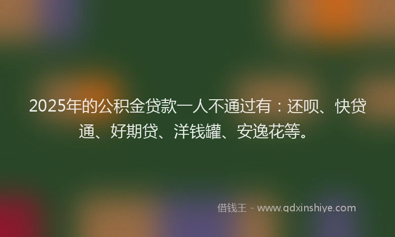 2025年的公积金贷款一人不通过有：还呗、快贷通、好期贷、洋钱罐、安逸花等。