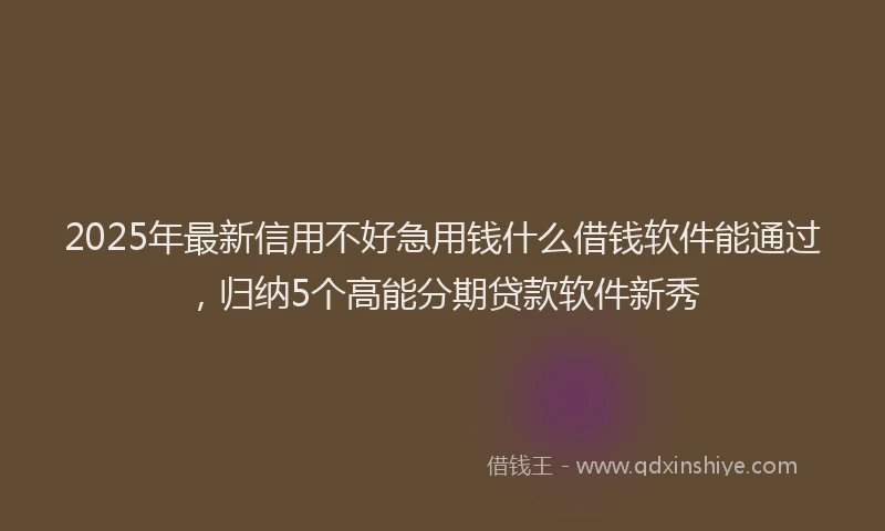 2025年最新信用不好急用钱什么借钱软件能通过，归纳5个高能分期贷款软件新秀