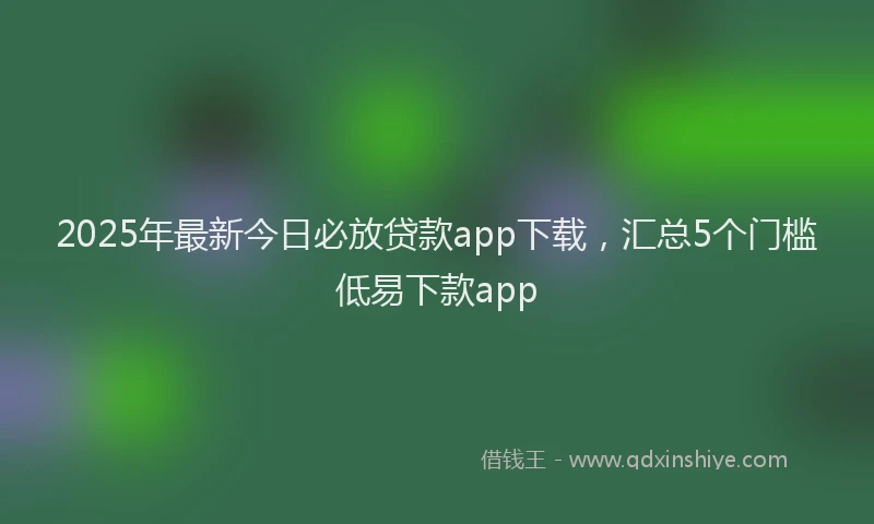 2025年最新今日必放贷款app下载，汇总5个门槛低易下款app