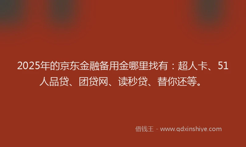 2025年的京东金融备用金哪里找有：超人卡、51人品贷、团贷网、读秒贷、替你还等。