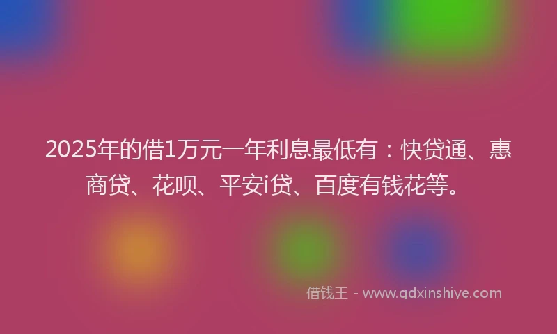 2025年的借1万元一年利息最低有：快贷通、惠商贷、花呗、平安i贷、百度有钱花等。