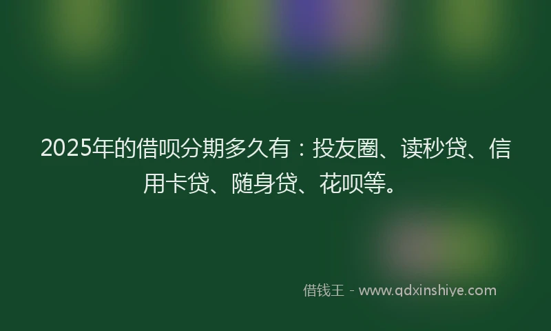2025年的借呗分期多久有：投友圈、读秒贷、信用卡贷、随身贷、花呗等。