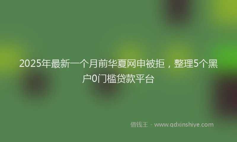 2025年最新一个月前华夏网申被拒，整理5个黑户0门槛贷款平台