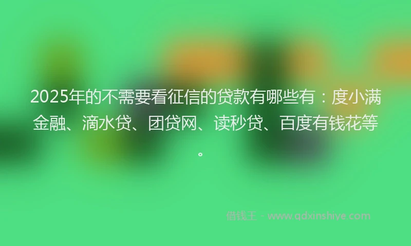 2025年的不需要看征信的贷款有哪些有：度小满金融、滴水贷、团贷网、读秒贷、百度有钱花等。