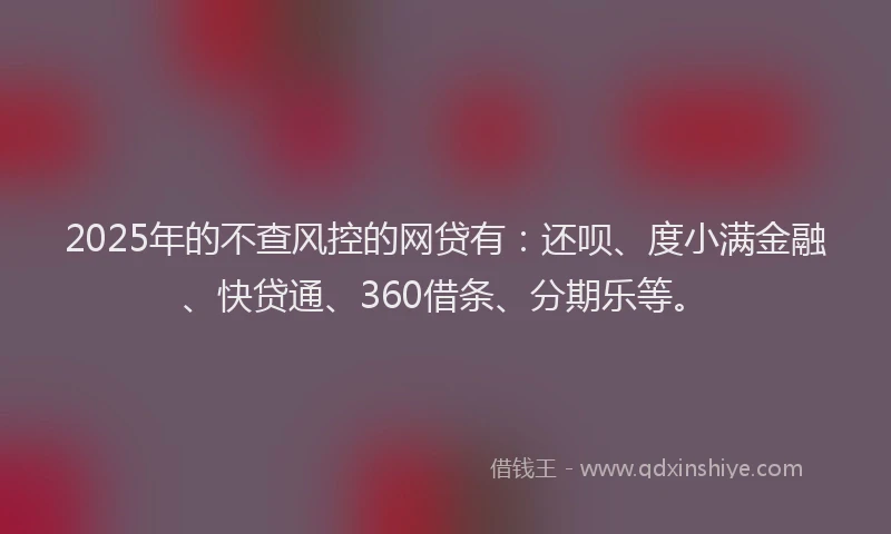 2025年的不查风控的网贷有：还呗、度小满金融、快贷通、360借条、分期乐等。