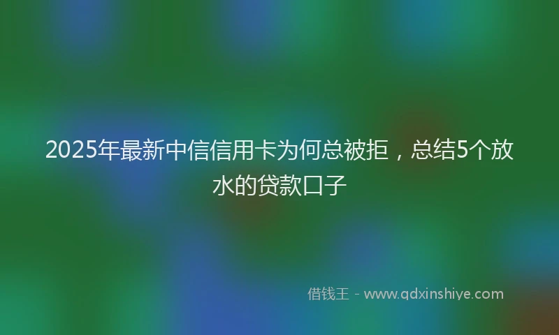 2025年最新中信信用卡为何总被拒，总结5个放水的贷款口子