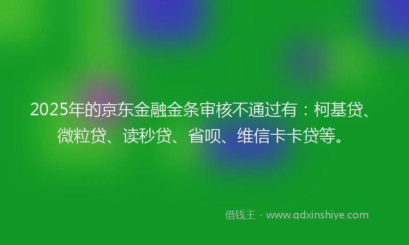 2025年的京东金融金条审核不通过有：柯基贷、微粒贷、读秒贷、省呗、维信卡卡贷等。
