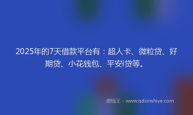 2025年的7天借款平台有：超人卡、微粒贷、好期贷、小花钱包、平安i贷等。