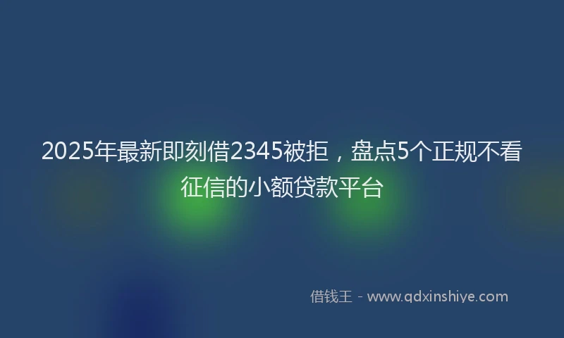 2025年最新即刻借2345被拒，盘点5个正规不看征信的小额贷款平台