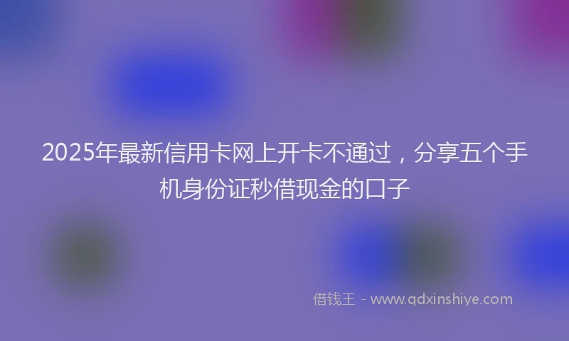 2025年最新信用卡网上开卡不通过，分享五个手机身份证秒借现金的口子