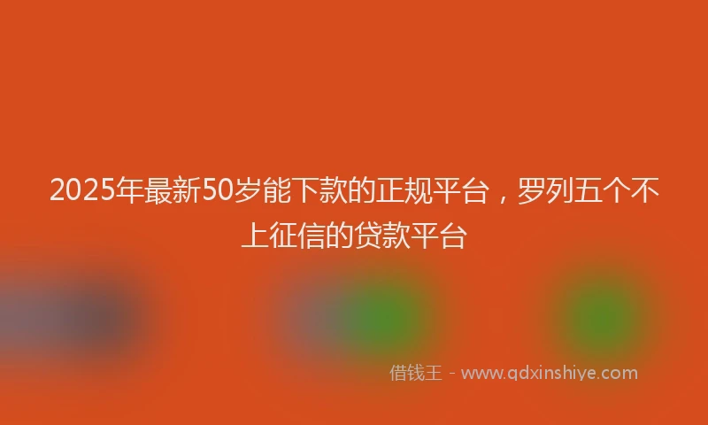 2025年最新50岁能下款的正规平台，罗列五个不上征信的贷款平台