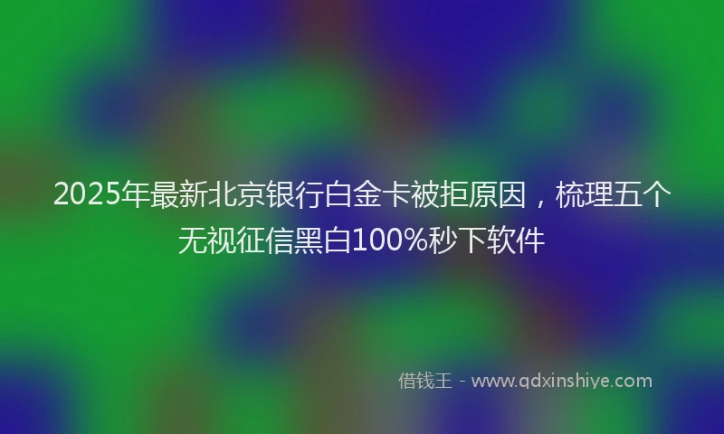 2025年最新北京银行白金卡被拒原因，梳理五个无视征信黑白100%秒下软件