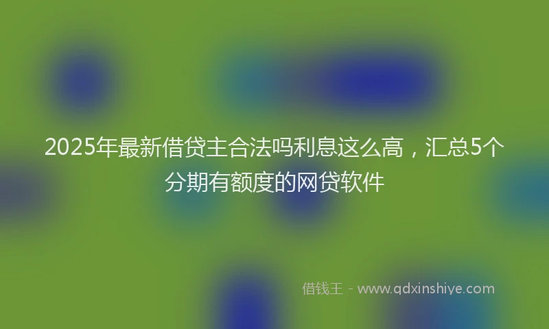 2025年最新借贷主合法吗利息这么高，汇总5个分期有额度的网贷软件