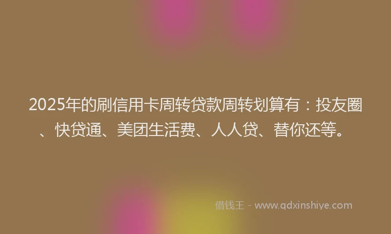 2025年的刷信用卡周转贷款周转划算有：投友圈、快贷通、美团生活费、人人贷、替你还等。