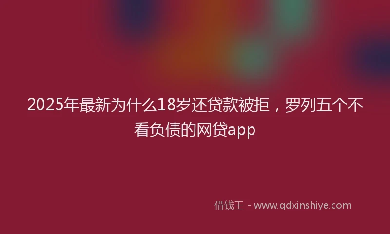 2025年最新为什么18岁还贷款被拒，罗列五个不看负债的网贷app