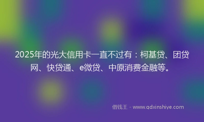 2025年的光大信用卡一直不过有：柯基贷、团贷网、快贷通、e微贷、中原消费金融等。
