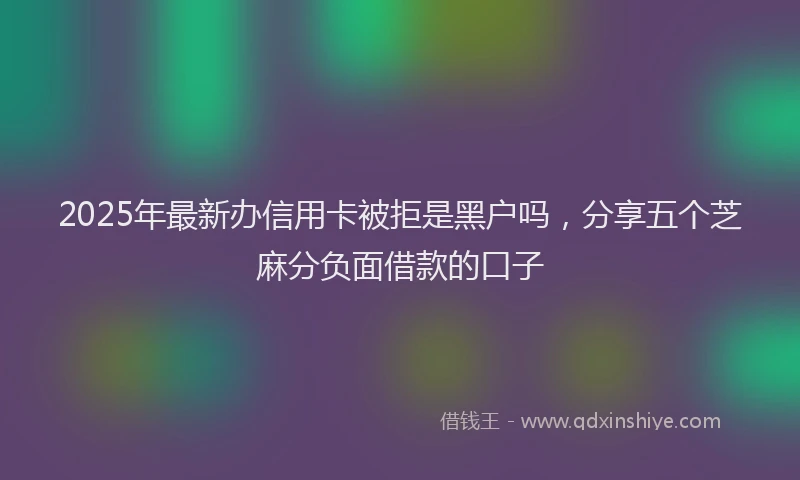 2025年最新办信用卡被拒是黑户吗，分享五个芝麻分负面借款的口子