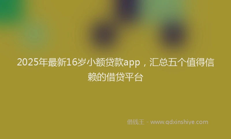 2025年最新16岁小额贷款app，汇总五个值得信赖的借贷平台