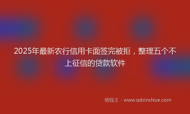 2025年最新农行信用卡面签完被拒，整理五个不上征信的贷款软件