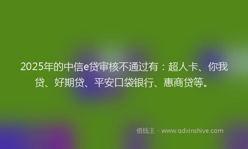 2025年的中信e贷审核不通过有：超人卡、你我贷、好期贷、平安口袋银行、惠商贷等。