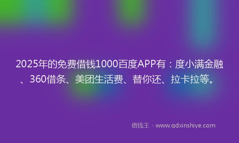 2025年的免费借钱1000百度APP有：度小满金融、360借条、美团生活费、替你还、拉卡拉等。