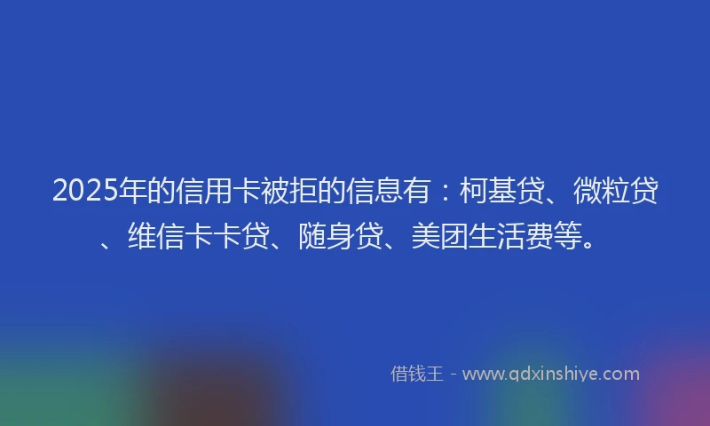 2025年的信用卡被拒的信息有：柯基贷、微粒贷、维信卡卡贷、随身贷、美团生活费等。