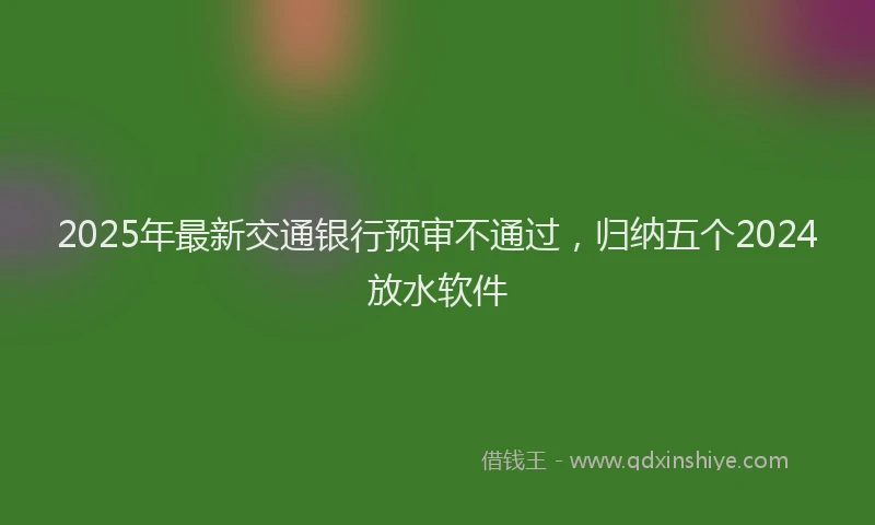 2025年最新交通银行预审不通过，归纳五个2024放水软件