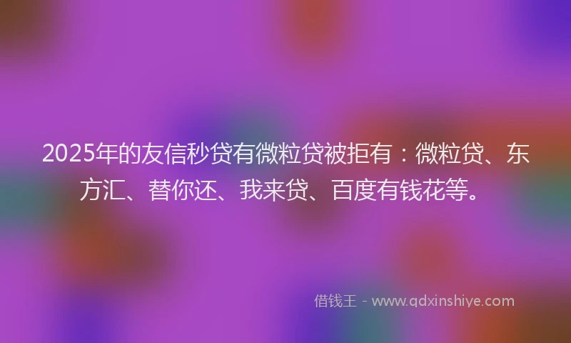 2025年的友信秒贷有微粒贷被拒有：微粒贷、东方汇、替你还、我来贷、百度有钱花等。