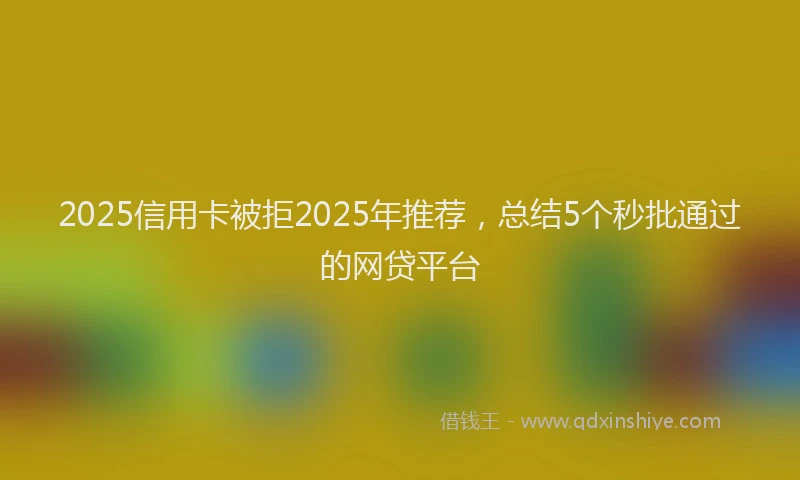 2025信用卡被拒2025年推荐，总结5个秒批通过的网贷平台