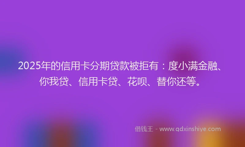 2025年的信用卡分期贷款被拒有:度小满金融、你我贷、信用卡贷、花呗、替你还等。