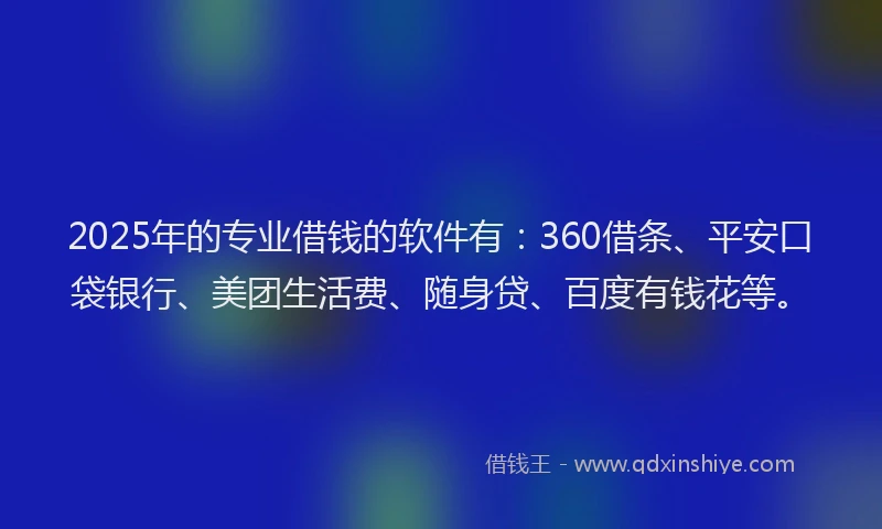 2025年的专业借钱的软件有：360借条、平安口袋银行、美团生活费、随身贷、百度有钱花等。