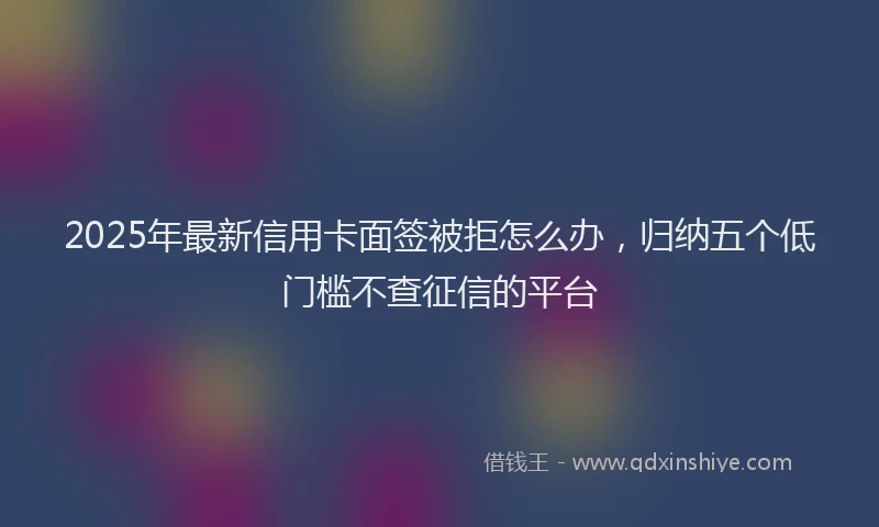 2025年最新信用卡面签被拒怎么办，归纳五个低门槛不查征信的平台