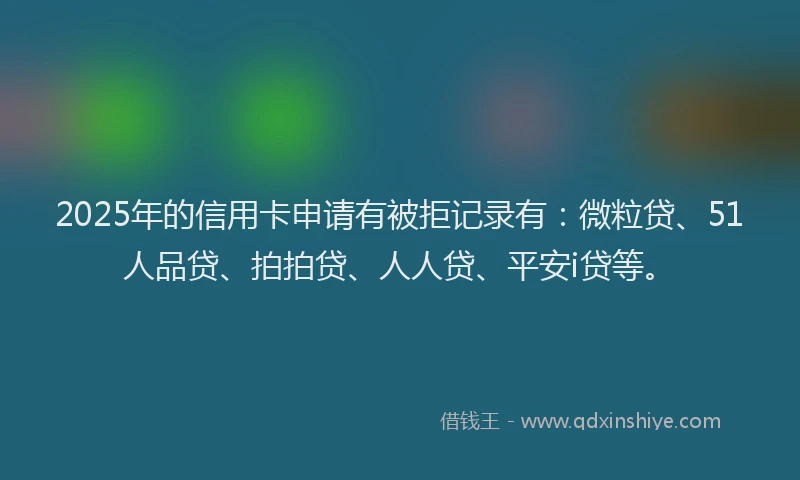 2025年的信用卡申请有被拒记录有：微粒贷、51人品贷、拍拍贷、人人贷、平安i贷等。