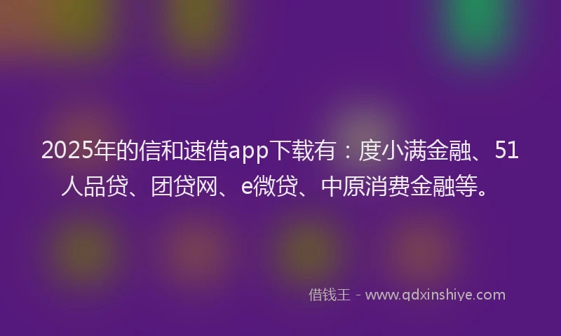 2025年的信和速借app下载有：度小满金融、51人品贷、团贷网、e微贷、中原消费金融等。