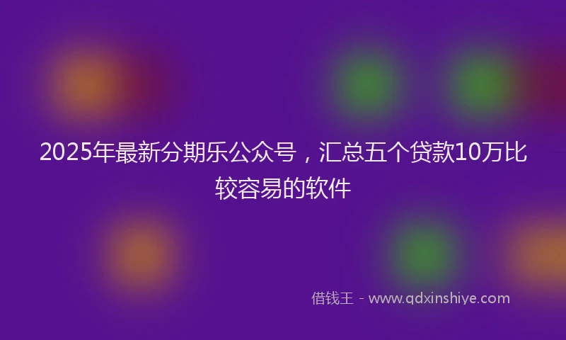 2025年最新分期乐公众号，汇总五个贷款10万比较容易的软件