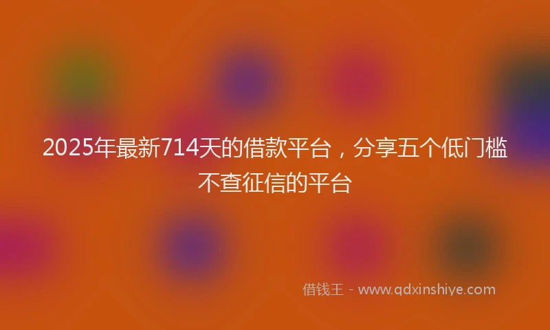 2025年最新714天的借款平台，分享五个低门槛不查征信的平台