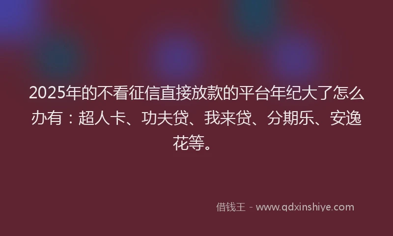 2025年的不看征信直接放款的平台年纪大了怎么办有：超人卡、功夫贷、我来贷、分期乐、安逸花等。