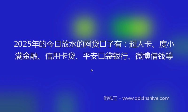 2025年的今日放水的网贷口子有：超人卡、度小满金融、信用卡贷、平安口袋银行、微博借钱等。