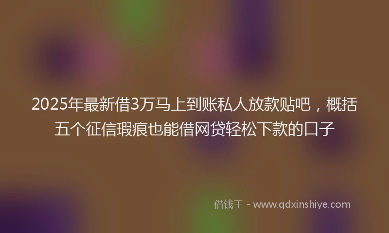 2025年最新借3万马上到账私人放款贴吧，概括五个征信瑕疵也能借网贷轻松下款的口子
