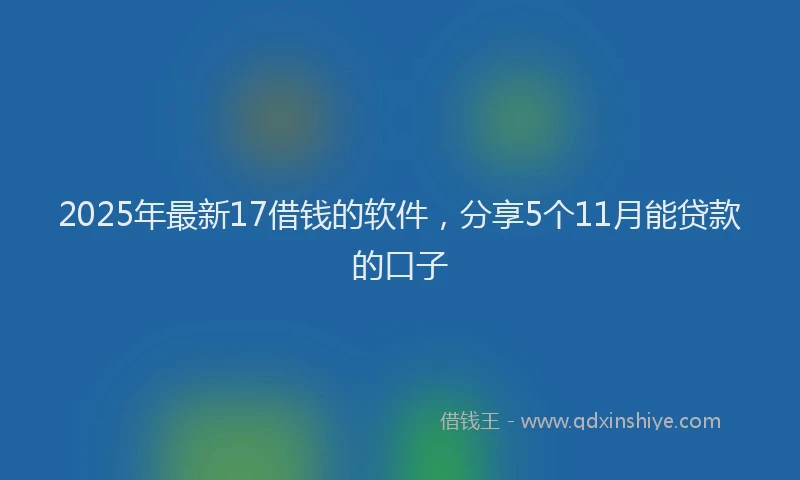 2025年最新17借钱的软件，分享5个11月能贷款的口子