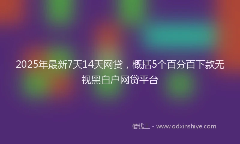 2025年最新7天14天网贷，概括5个百分百下款无视黑白户网贷平台
