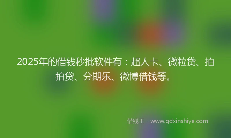 2025年的借钱秒批软件有：超人卡、微粒贷、拍拍贷、分期乐、微博借钱等。