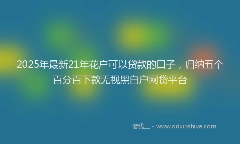 2025年最新21年花户可以贷款的口子，归纳五个百分百下款无视黑白户网贷平台