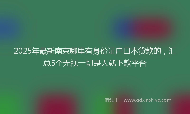 2025年最新南京哪里有身份证户口本贷款的，汇总5个无视一切是人就下款平台