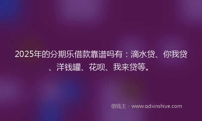2025年的分期乐借款靠谱吗有：滴水贷、你我贷、洋钱罐、花呗、我来贷等。