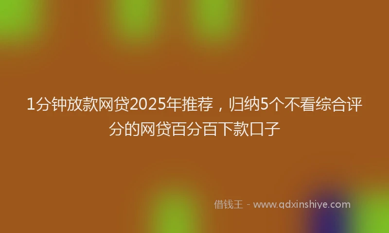 1分钟放款网贷2025年推荐，归纳5个不看综合评分的网贷百分百下款口子