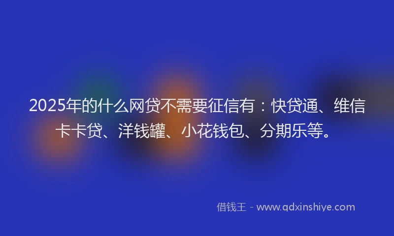 2025年的什么网贷不需要征信有：快贷通、维信卡卡贷、洋钱罐、小花钱包、分期乐等。