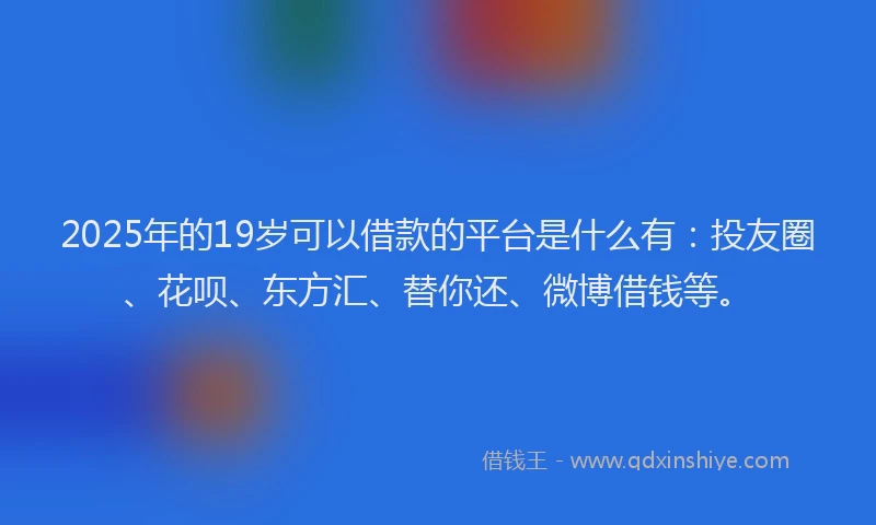 2025年的19岁可以借款的平台是什么有：投友圈、花呗、东方汇、替你还、微博借钱等。