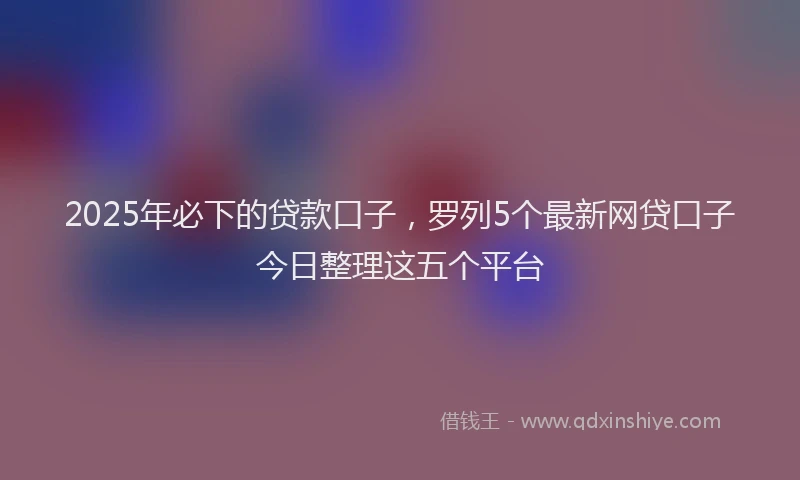 2025年必下的贷款口子，罗列5个最新网贷口子今日整理这五个平台